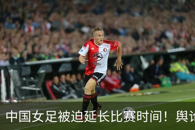 中国女足被迫延长比赛时间！舆论直指：这表现实在令人失望